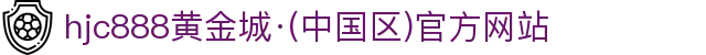 HJC黄金城·集团(中国区)唯一官方网站